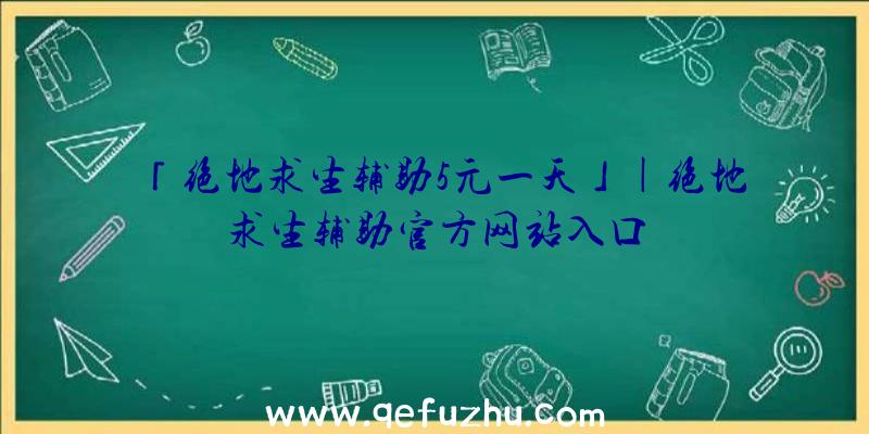 「绝地求生辅助5元一天」|绝地求生辅助官方网站入口